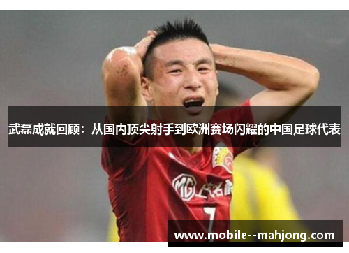 武磊成就回顾：从国内顶尖射手到欧洲赛场闪耀的中国足球代表