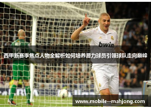 西甲新赛季焦点人物全解析如何培养潜力球员引领球队走向巅峰
