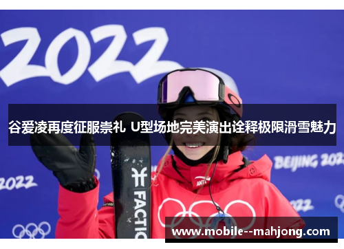 谷爱凌再度征服崇礼 U型场地完美演出诠释极限滑雪魅力