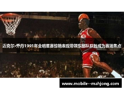 迈克尔·乔丹1991年全明星赛惊艳表现带领东部队获胜成为赛场焦点