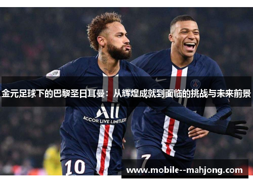 金元足球下的巴黎圣日耳曼：从辉煌成就到面临的挑战与未来前景