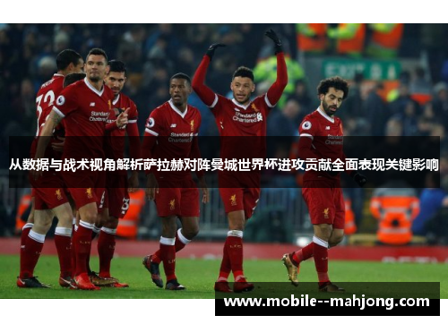 从数据与战术视角解析萨拉赫对阵曼城世界杯进攻贡献全面表现关键影响