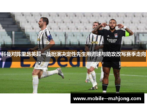 科曼对阵里昂英超一战扮演决定性先生用进球与助攻改写赛季走向