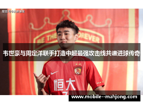 韦世豪与周定洋联手打造中超最强攻击线共谱进球传奇