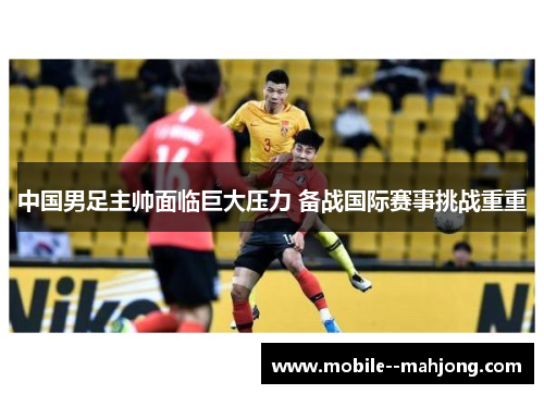 中国男足主帅面临巨大压力 备战国际赛事挑战重重