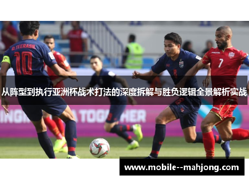 从阵型到执行亚洲杯战术打法的深度拆解与胜负逻辑全景解析实战