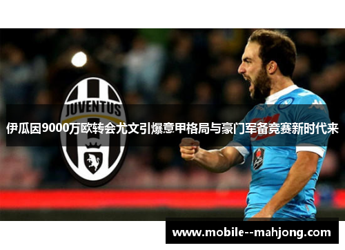 伊瓜因9000万欧转会尤文引爆意甲格局与豪门军备竞赛新时代来