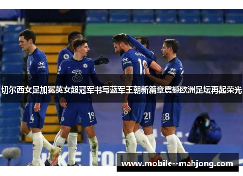 切尔西女足加冕英女超冠军书写蓝军王朝新篇章震撼欧洲足坛再起荣光