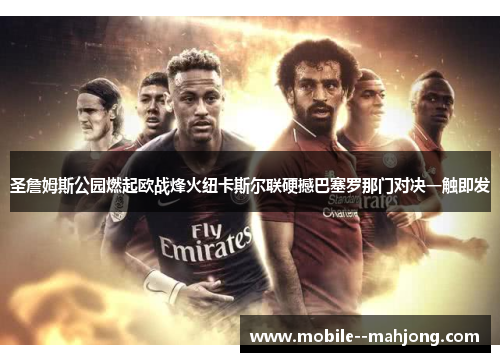 圣詹姆斯公园燃起欧战烽火纽卡斯尔联硬撼巴塞罗那门对决一触即发